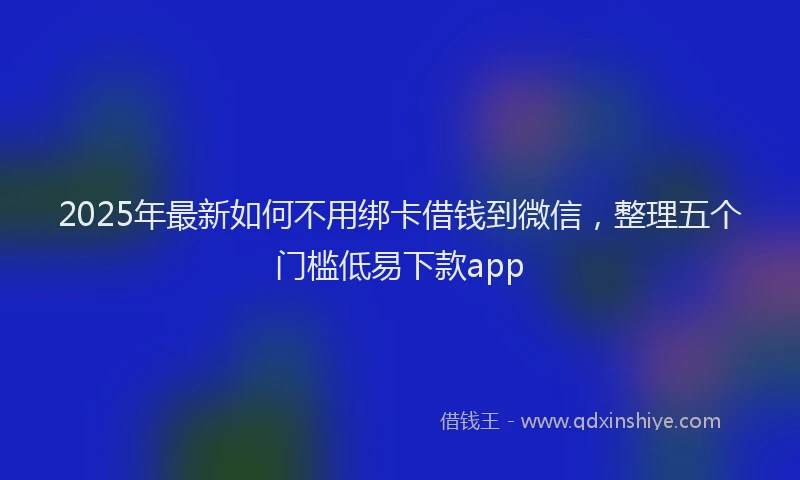 2025年最新如何不用绑卡借钱到微信，整理五个门槛低易下款app