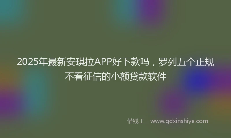 2025年最新安琪拉APP好下款吗，罗列五个正规不看征信的小额贷款软件