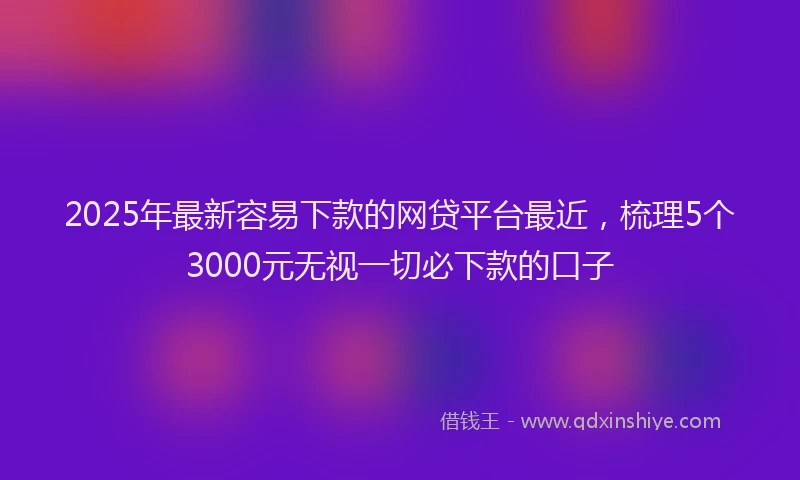 2025年最新容易下款的网贷平台最近，梳理5个3000元无视一切必下款的口子