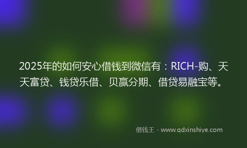 2025年的如何安心借钱到微信有：RICH-购、天天富贷、钱贷乐借、贝赢分期、借贷易融宝等。