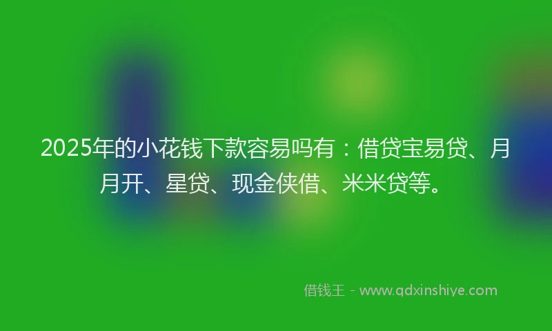 2025年的小花钱下款容易吗有：借贷宝易贷、月月开、星贷、现金侠借、米米贷等。