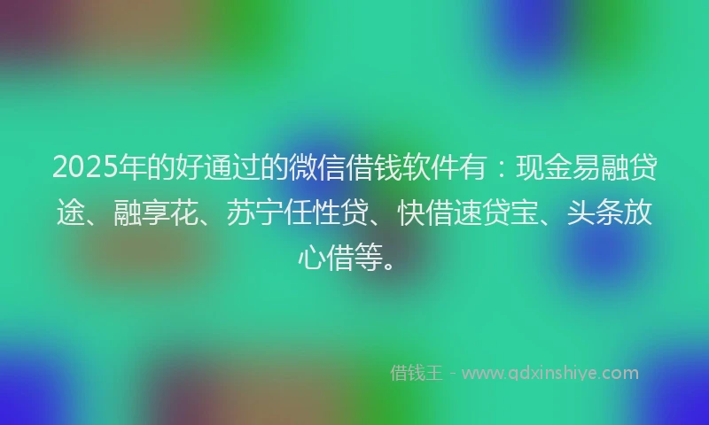 2025年的好通过的微信借钱软件有：现金易融贷途、融享花、苏宁任性贷、快借速贷宝、头条放心借等。