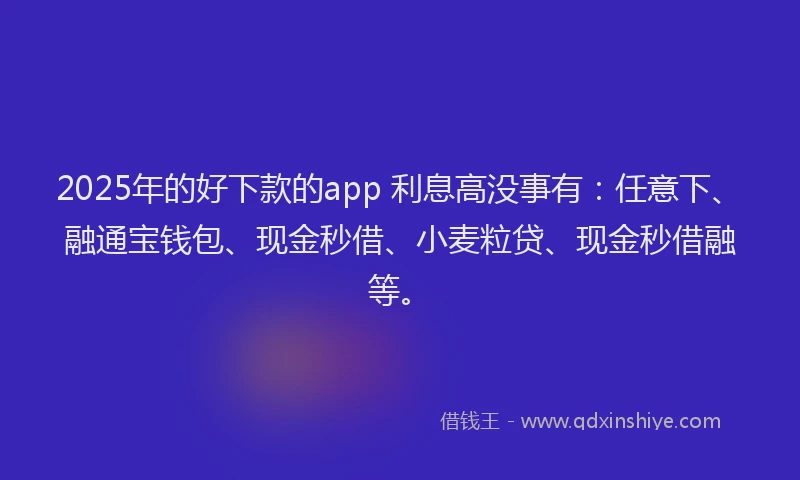 2025年的好下款的app 利息高没事有：任意下、融通宝钱包、现金秒借、小麦粒贷、现金秒借融等。