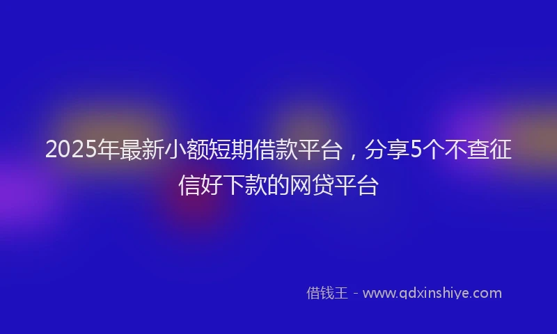 2025年最新小额短期借款平台，分享5个不查征信好下款的网贷平台