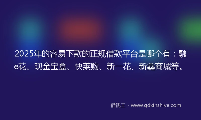 2025年的容易下款的正规借款平台是哪个有：融e花、现金宝盒、快莱购、新一花、新鑫商城等。