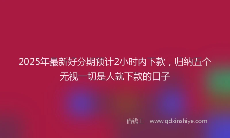2025年最新好分期预计2小时内下款，归纳五个无视一切是人就下款的口子