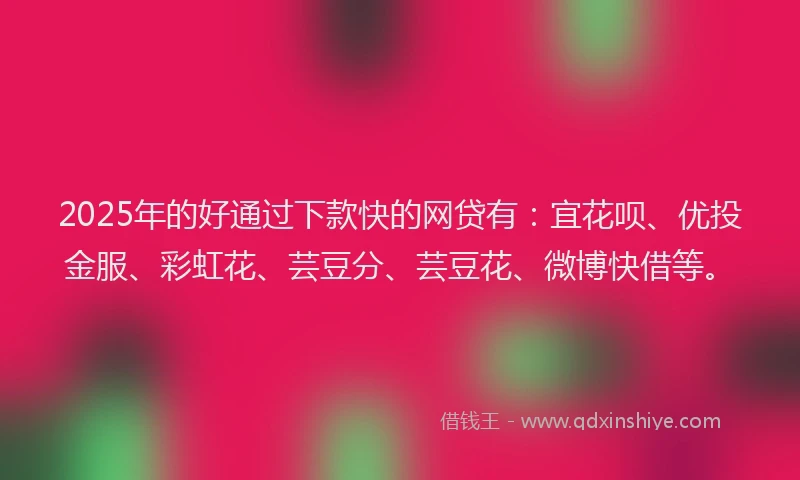 2025年的好通过下款快的网贷有：宜花呗、优投金服、彩虹花、芸豆分、芸豆花、微博快借等。