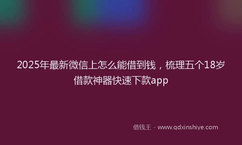 2025年最新微信上怎么能借到钱，梳理五个18岁借款神器快速下款app