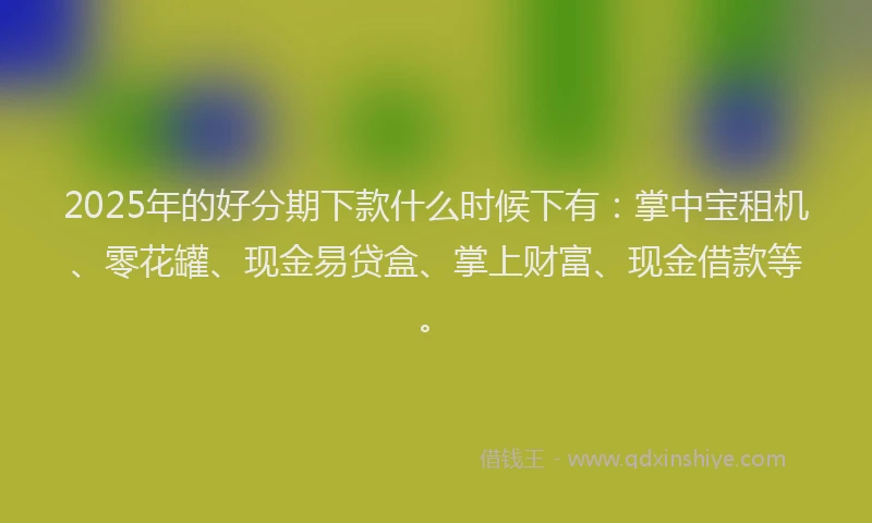 2025年的好分期下款什么时候下有：掌中宝租机、零花罐、现金易贷盒、掌上财富、现金借款等。