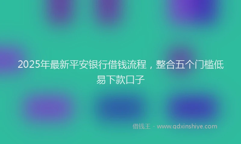 2025年最新平安银行借钱流程，整合五个门槛低易下款口子