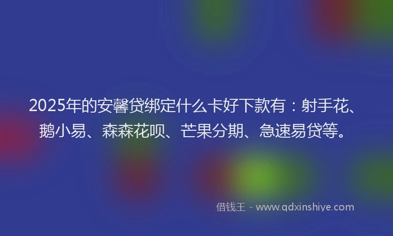 2025年的安馨贷绑定什么卡好下款有：射手花、鹅小易、森森花呗、芒果分期、急速易贷等。