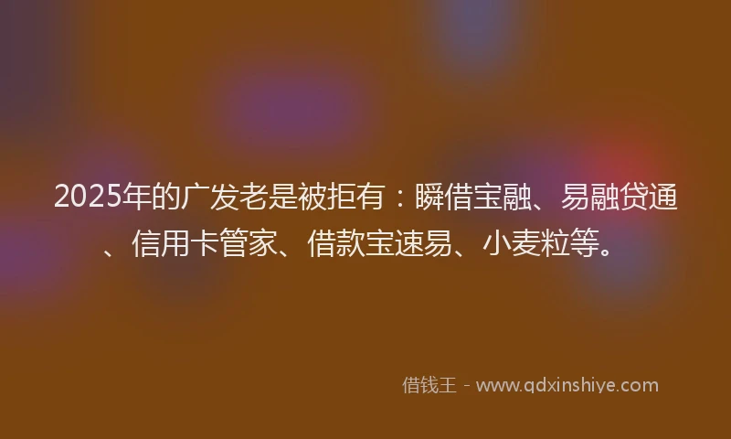 2025年的广发老是被拒有：瞬借宝融、易融贷通、信用卡管家、借款宝速易、小麦粒等。