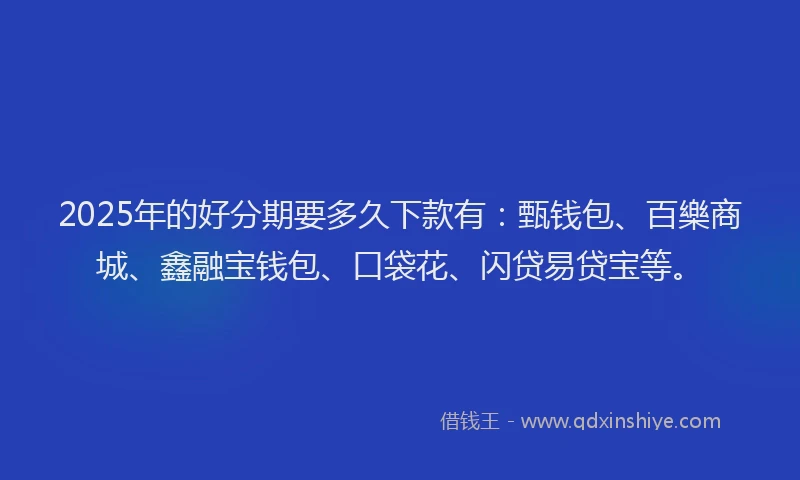 2025年的好分期要多久下款有：甄钱包、百樂商城、鑫融宝钱包、口袋花、闪贷易贷宝等。