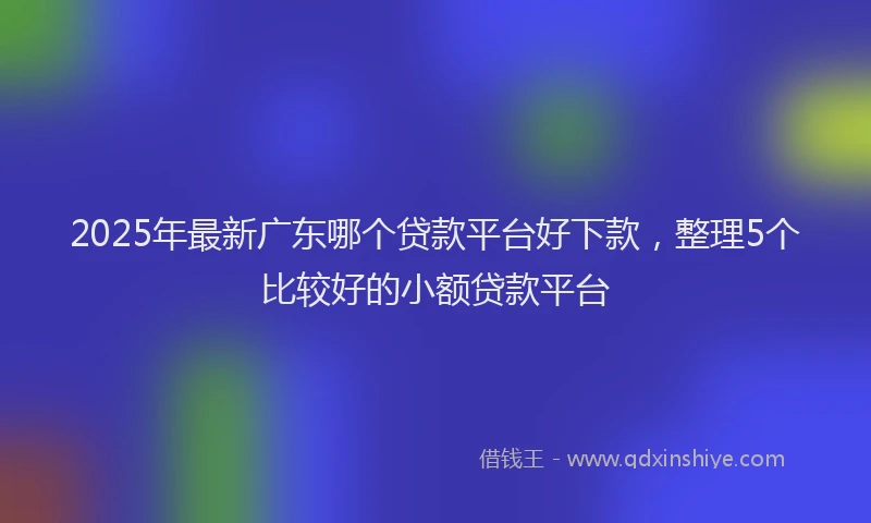 2025年最新广东哪个贷款平台好下款，整理5个比较好的小额贷款平台