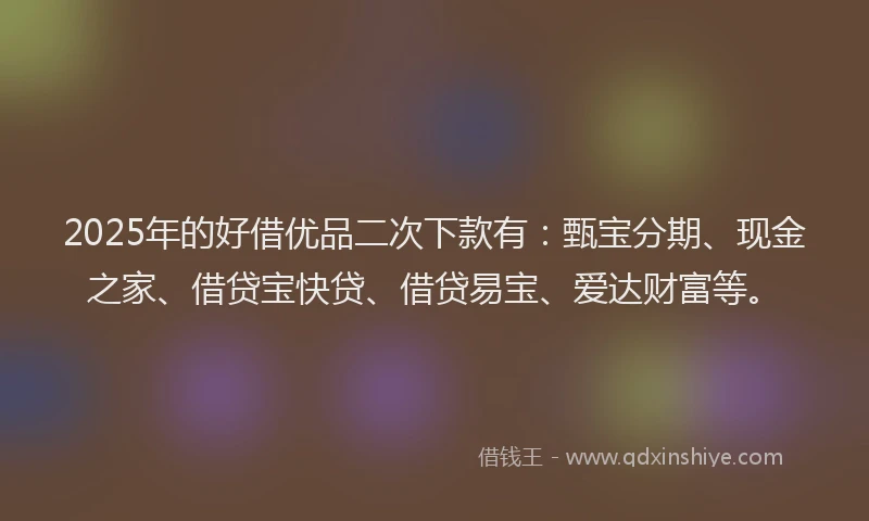2025年的好借优品二次下款有：甄宝分期、现金之家、借贷宝快贷、借贷易宝、爱达财富等。