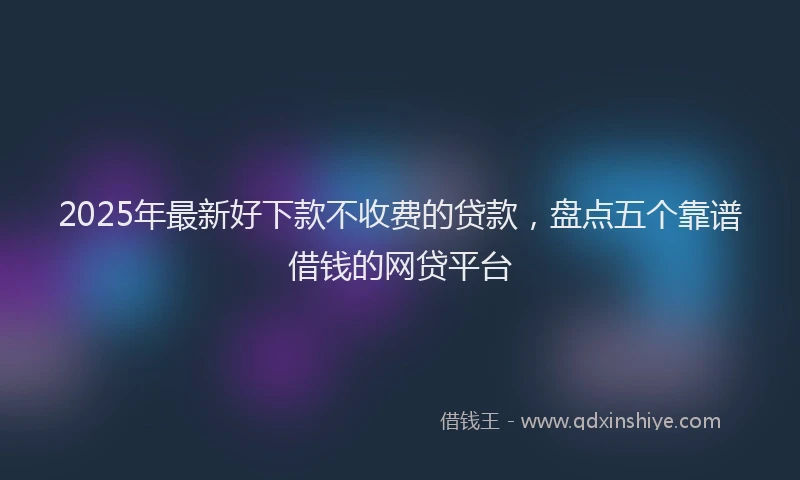 2025年最新好下款不收费的贷款，盘点五个靠谱借钱的网贷平台