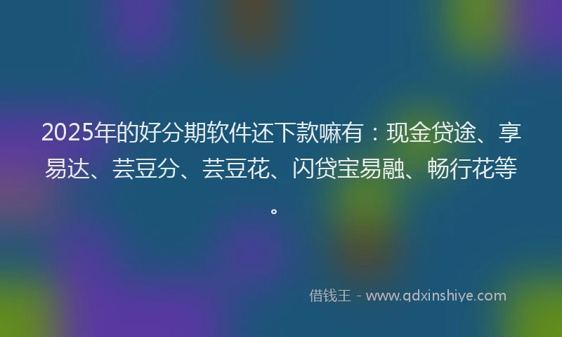 2025年的好分期软件还下款嘛有：现金贷途、享易达、芸豆分、芸豆花、闪贷宝易融、畅行花等。