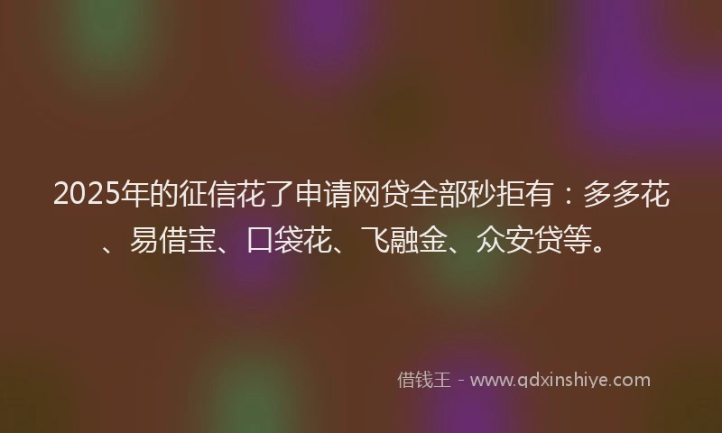 2025年的征信花了申请网贷全部秒拒有：多多花、易借宝、口袋花、飞融金、众安贷等。