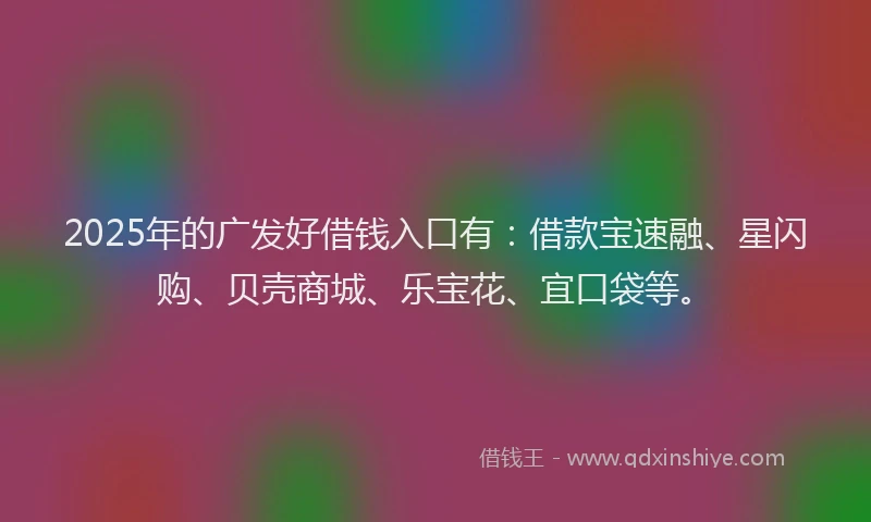 2025年的广发好借钱入口有：借款宝速融、星闪购、贝壳商城、乐宝花、宜口袋等。