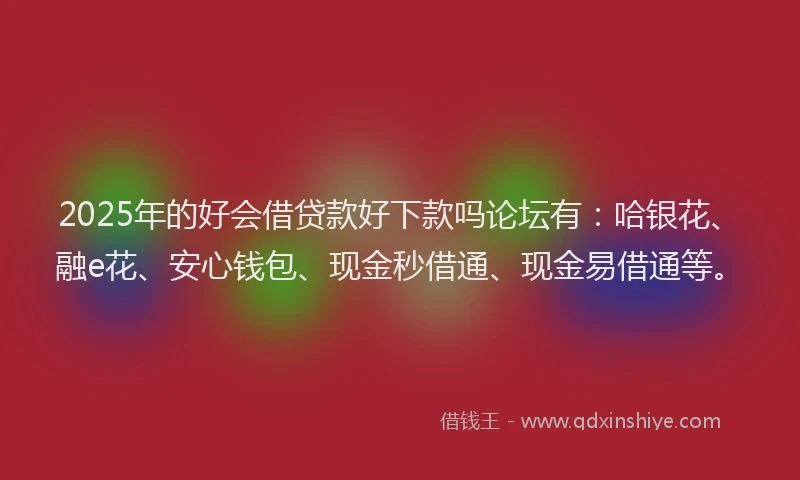 2025年的好会借贷款好下款吗论坛有：哈银花、融e花、安心钱包、现金秒借通、现金易借通等。