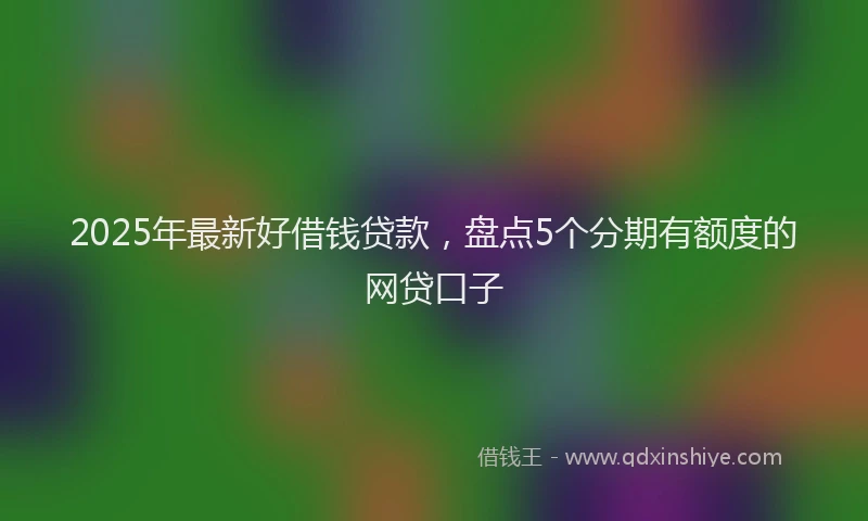 2025年最新好借钱贷款，盘点5个分期有额度的网贷口子