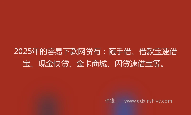2025年的容易下款网贷有：随手借、借款宝速借宝、现金快贷、金卡商城、闪贷速借宝等。