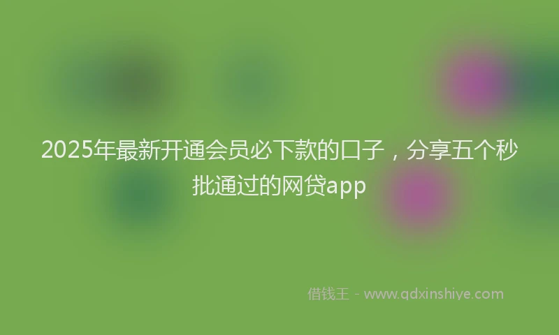2025年最新开通会员必下款的口子，分享五个秒批通过的网贷app
