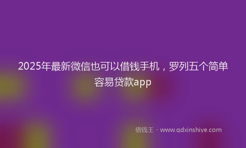 2025年最新微信也可以借钱手机，罗列五个简单容易贷款app