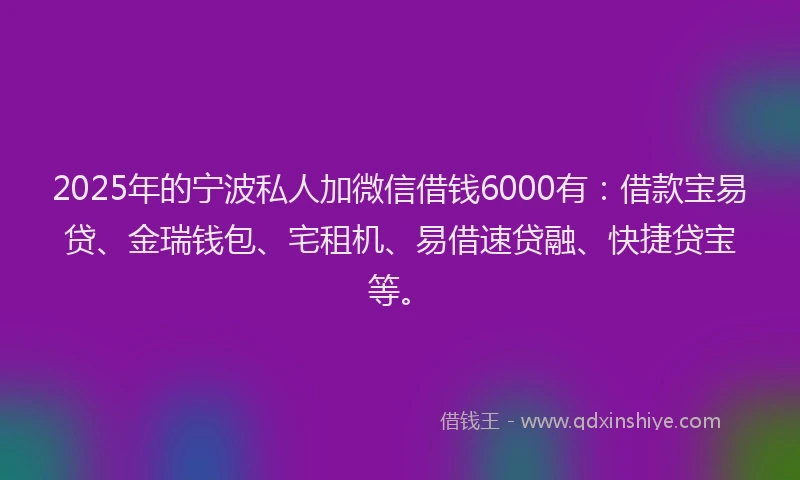 2025年的宁波私人加微信借钱6000有：借款宝易贷、金瑞钱包、宅租机、易借速贷融、快捷贷宝等。