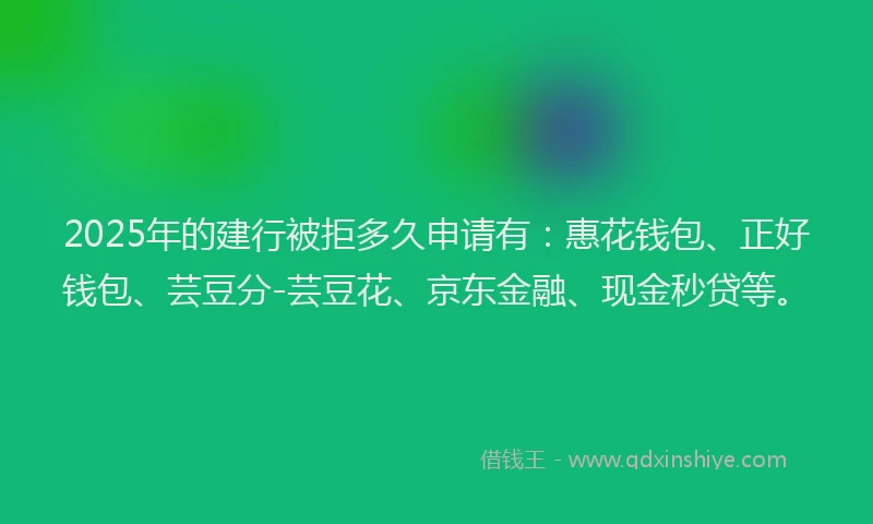 2025年的建行被拒多久申请有：惠花钱包、正好钱包、芸豆分-芸豆花、京东金融、现金秒贷等。