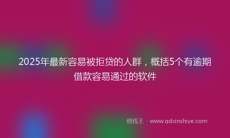 2025年最新容易被拒贷的人群，概括5个有逾期借款容易通过的软件