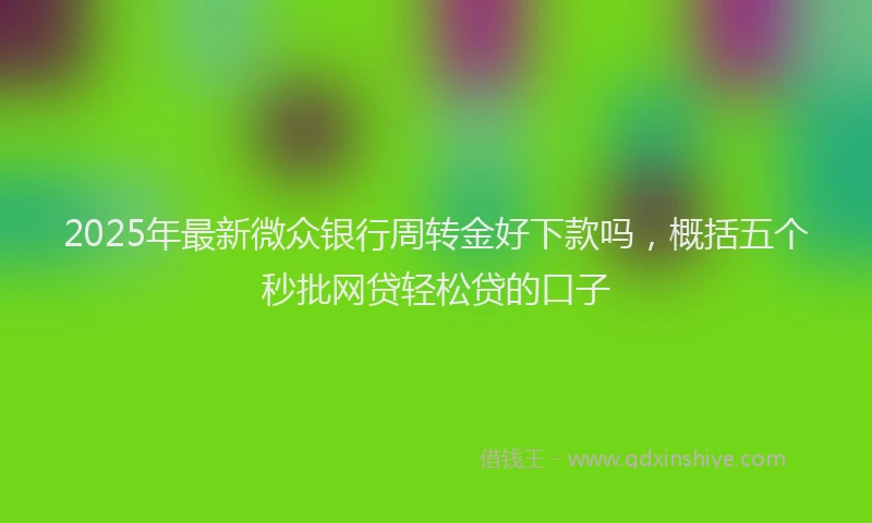 2025年最新微众银行周转金好下款吗，概括五个秒批网贷轻松贷的口子