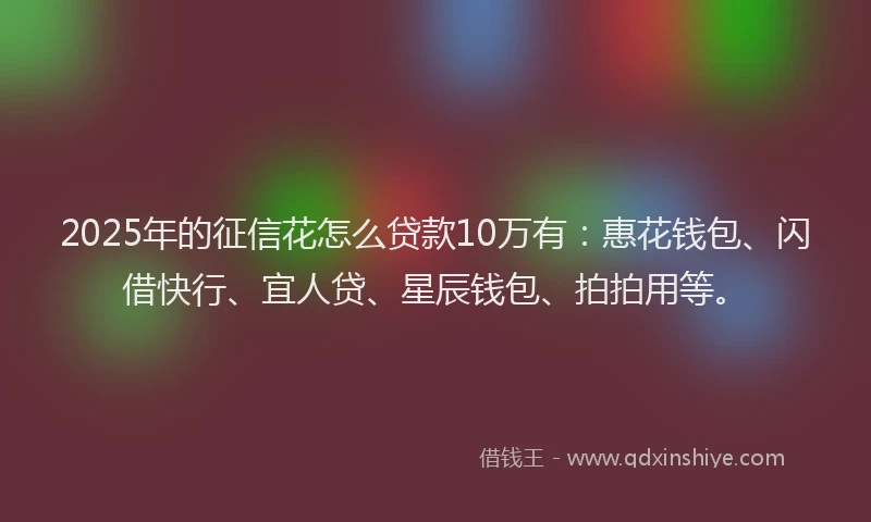 2025年的征信花怎么贷款10万有：惠花钱包、闪借快行、宜人贷、星辰钱包、拍拍用等。