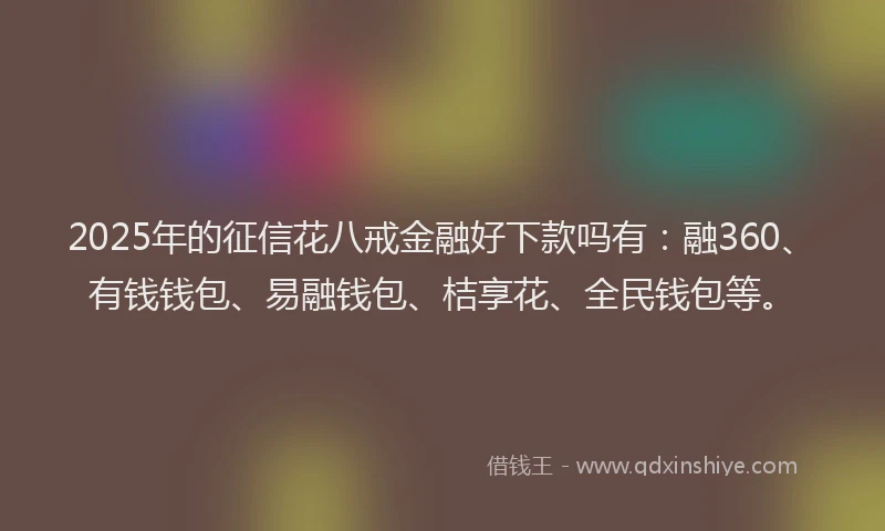 2025年的征信花八戒金融好下款吗有：融360、有钱钱包、易融钱包、桔享花、全民钱包等。
