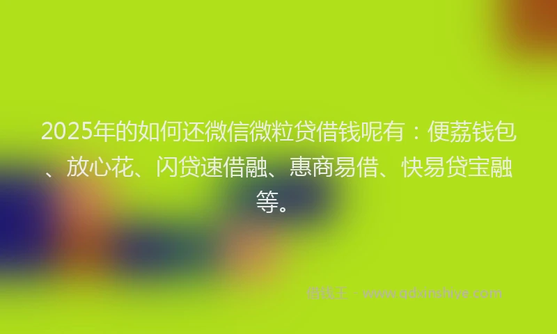 2025年的如何还微信微粒贷借钱呢有：便荔钱包、放心花、闪贷速借融、惠商易借、快易贷宝融等。
