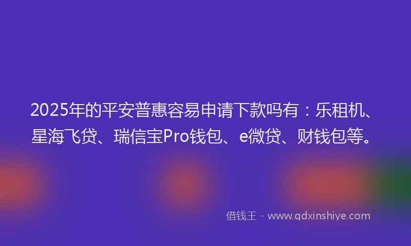 2025年的平安普惠容易申请下款吗有：乐租机、星海飞贷、瑞信宝Pro钱包、e微贷、财钱包等。