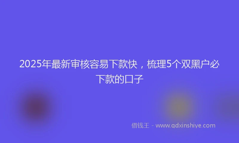 2025年最新审核容易下款快，梳理5个双黑户必下款的口子
