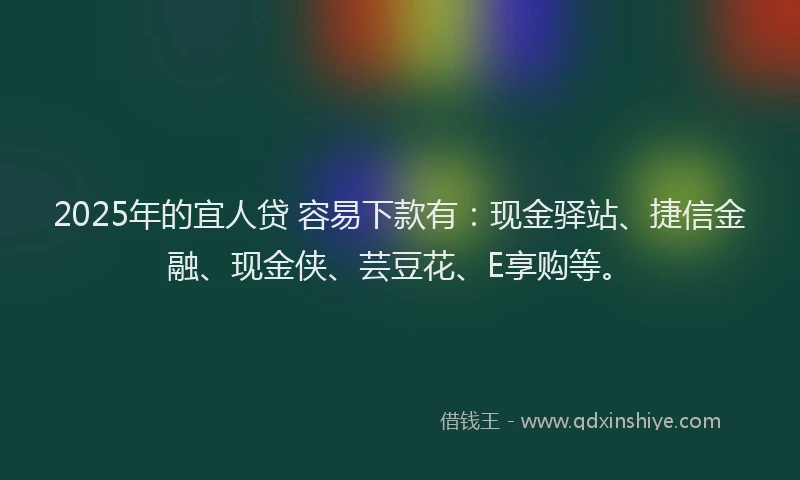 2025年的宜人贷 容易下款有：现金驿站、捷信金融、现金侠、芸豆花、E享购等。