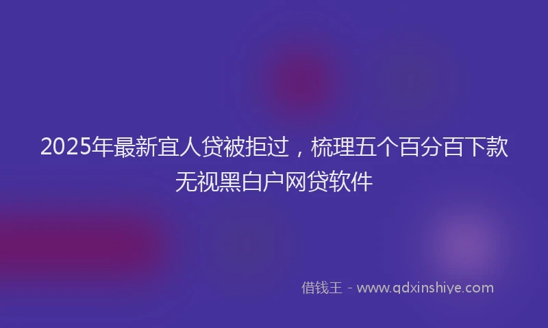 2025年最新宜人贷被拒过，梳理五个百分百下款无视黑白户网贷软件