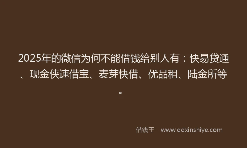 2025年的微信为何不能借钱给别人有：快易贷通、现金侠速借宝、麦芽快借、优品租、陆金所等。