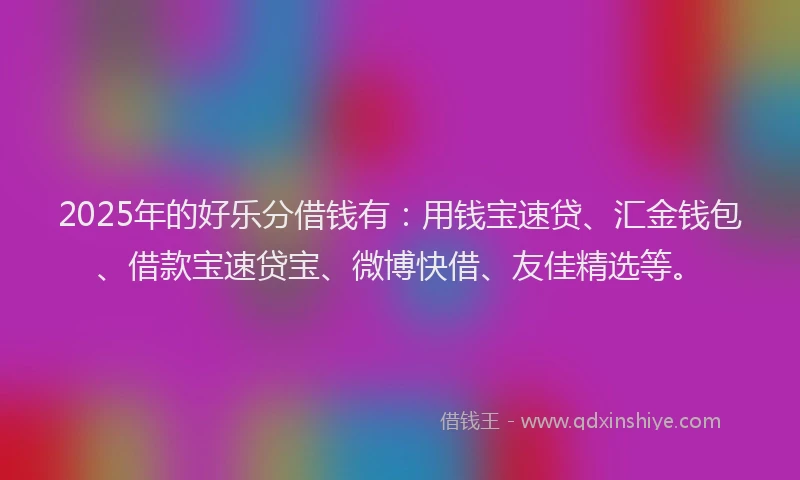 2025年的好乐分借钱有：用钱宝速贷、汇金钱包、借款宝速贷宝、微博快借、友佳精选等。