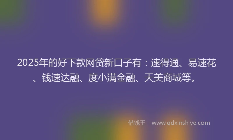 2025年的好下款网贷新口子有：速得通、易速花、钱速达融、度小满金融、天美商城等。