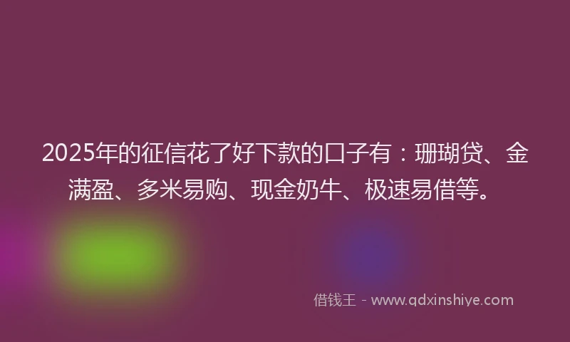 2025年的征信花了好下款的口子有：珊瑚贷、金满盈、多米易购、现金奶牛、极速易借等。