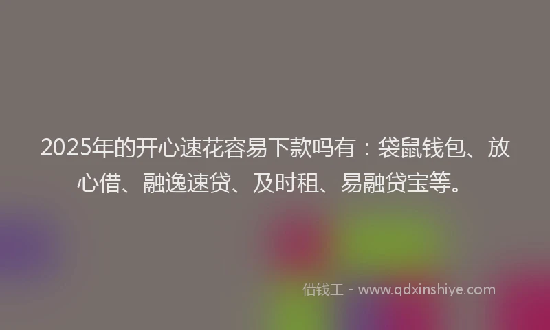 2025年的开心速花容易下款吗有：袋鼠钱包、放心借、融逸速贷、及时租、易融贷宝等。