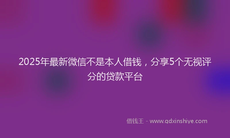 2025年最新微信不是本人借钱，分享5个无视评分的贷款平台