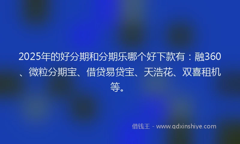 2025年的好分期和分期乐哪个好下款有：融360、微粒分期宝、借贷易贷宝、天浩花、双喜租机等。