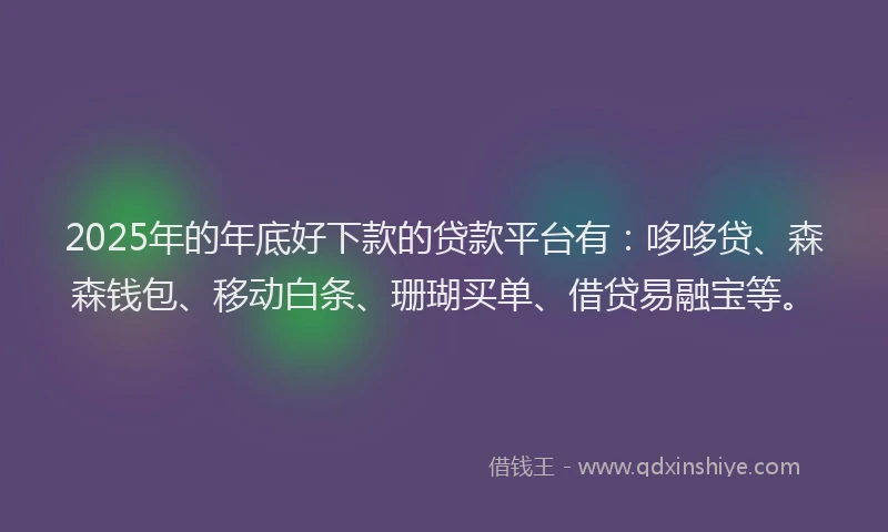 2025年的年底好下款的贷款平台有：哆哆贷、森森钱包、移动白条、珊瑚买单、借贷易融宝等。