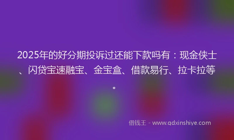 2025年的好分期投诉过还能下款吗有：现金侠士、闪贷宝速融宝、金宝盒、借款易行、拉卡拉等。