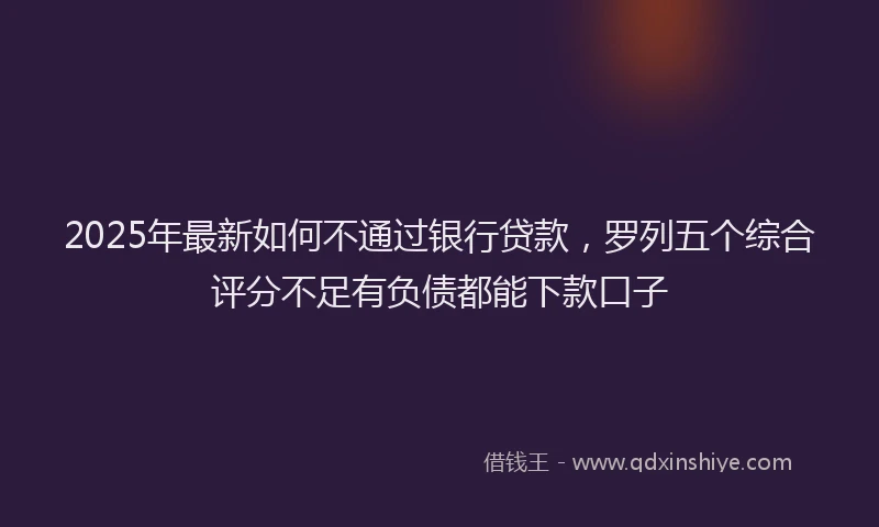 2025年最新如何不通过银行贷款，罗列五个综合评分不足有负债都能下款口子
