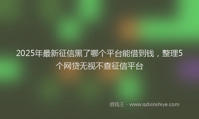2025年最新征信黑了哪个平台能借到钱，整理5个网贷无视不查征信平台